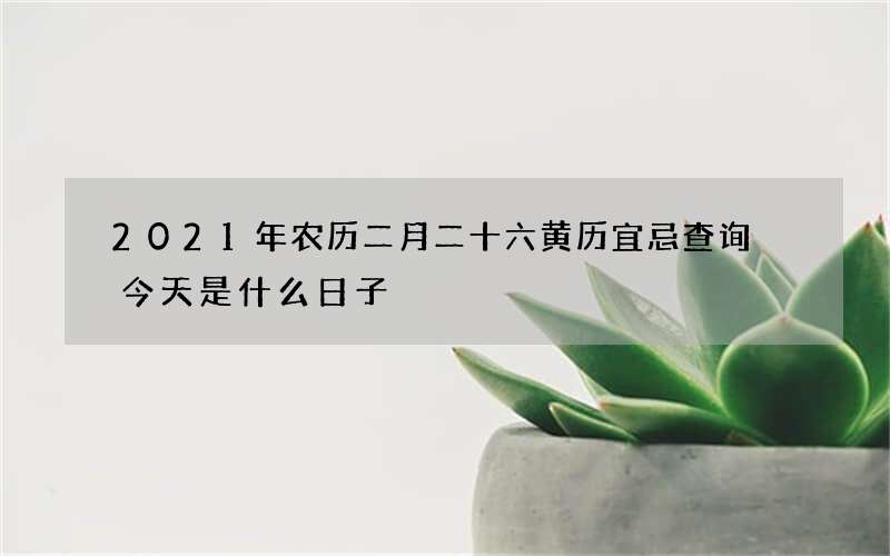2021年农历二月二十六黄历宜忌查询 今天是什么日子